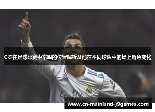 C罗在足球比赛中常踢的位置解析及他在不同球队中的场上角色变化