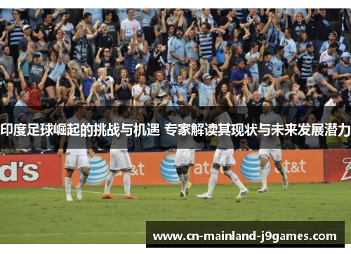 印度足球崛起的挑战与机遇 专家解读其现状与未来发展潜力