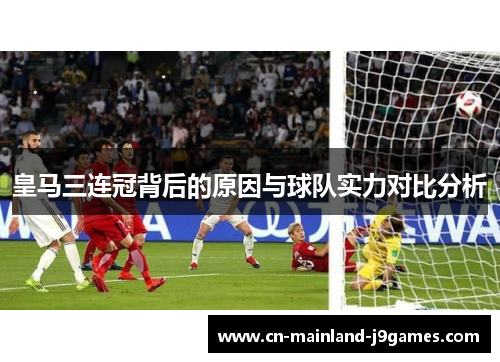 皇马三连冠背后的原因与球队实力对比分析