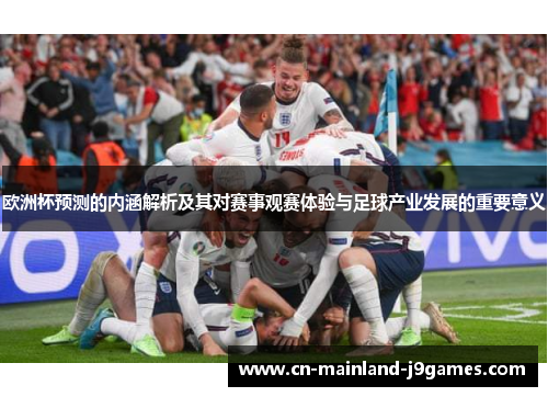 欧洲杯预测的内涵解析及其对赛事观赛体验与足球产业发展的重要意义