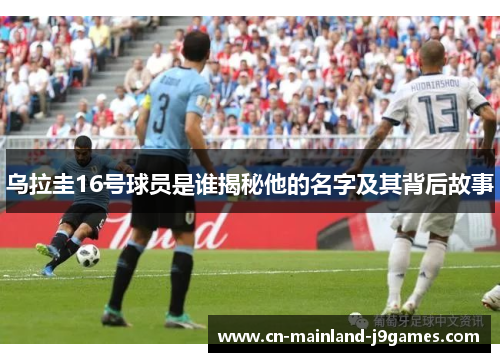 乌拉圭16号球员是谁揭秘他的名字及其背后故事
