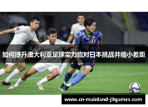 如何提升澳大利亚足球实力应对日本挑战并缩小差距 如何提升澳大利亚足球实力应对日本挑战并缩小差距
