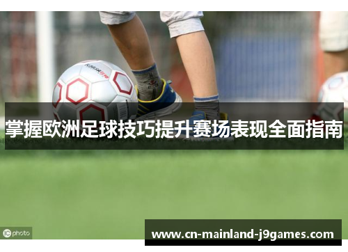 掌握欧洲足球技巧提升赛场表现全面指南