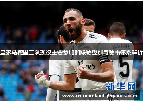 皇家马德里二队现役主要参加的联赛级别与赛事体系解析 皇家马德里二队现役主要参加的联赛级别与赛事体系解析