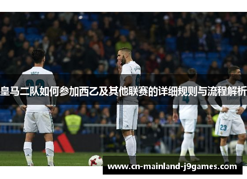 皇马二队如何参加西乙及其他联赛的详细规则与流程解析