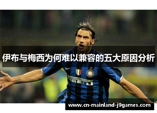 伊布与梅西为何难以兼容的五大原因分析