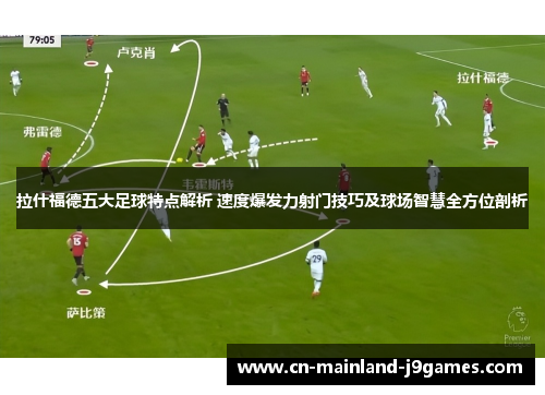 拉什福德五大足球特点解析 速度爆发力射门技巧及球场智慧全方位剖析
