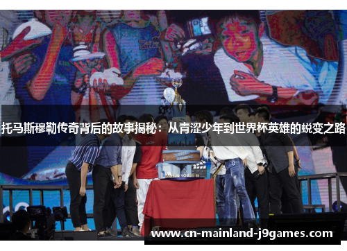 托马斯穆勒传奇背后的故事揭秘：从青涩少年到世界杯英雄的蜕变之路