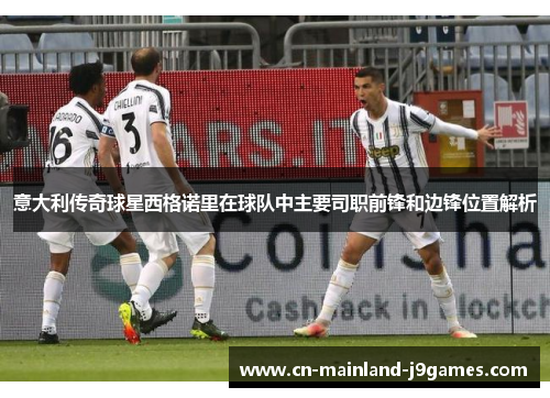 意大利传奇球星西格诺里在球队中主要司职前锋和边锋位置解析