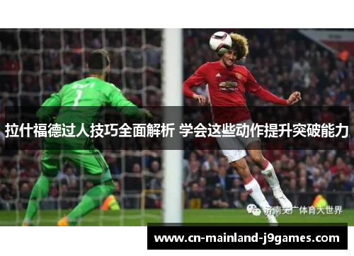 拉什福德过人技巧全面解析 学会这些动作提升突破能力