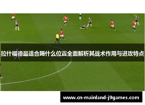 拉什福德最适合踢什么位置全面解析其战术作用与进攻特点
