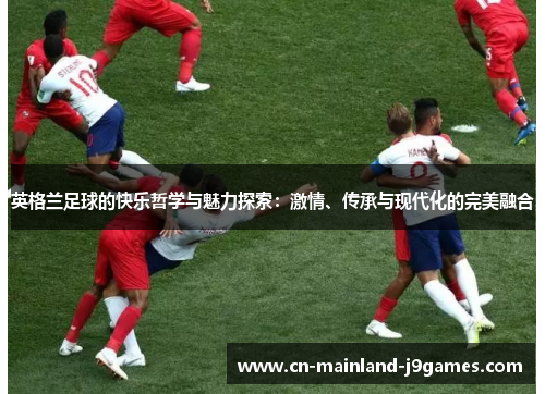 英格兰足球的快乐哲学与魅力探索:激情、传承与现代化的完美融合 英格兰足球的快乐哲学与魅力探索:激情、传承与现代化的完美融合