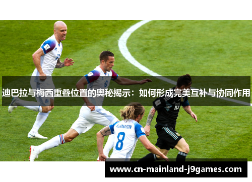 迪巴拉与梅西重叠位置的奥秘揭示：如何形成完美互补与协同作用