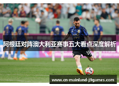 阿根廷对阵澳大利亚赛事五大看点深度解析