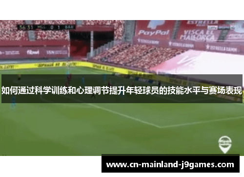 如何通过科学训练和心理调节提升年轻球员的技能水平与赛场表现