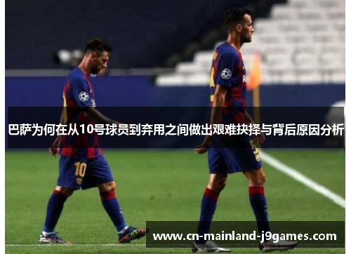 巴萨为何在从10号球员到弃用之间做出艰难抉择与背后原因分析