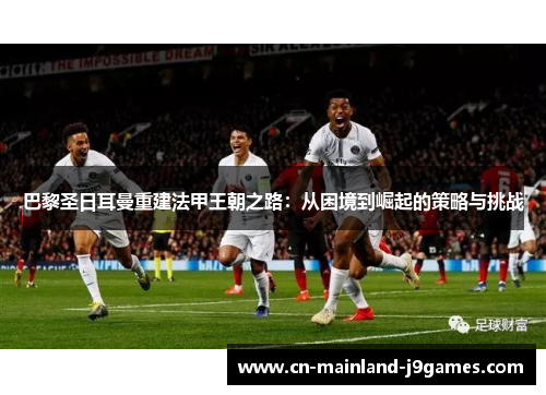 巴黎圣日耳曼重建法甲王朝之路：从困境到崛起的策略与挑战