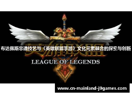 布达佩斯非遗技艺与《英雄联盟手游》文化元素融合的探索与创新 布达佩斯非遗技艺与《英雄联盟手游》文化元素融合的探索与创新
