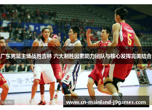 广东男篮主场战胜吉林 六大制胜因素助力团队与核心发挥完美结合 广东男篮主场战胜吉林 六大制胜因素助力团队与核心发挥完美结合