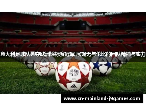 意大利足球队勇夺欧洲锦标赛冠军 展现无与伦比的团队精神与实力 意大利足球队勇夺欧洲锦标赛冠军 展现无与伦比的团队精神与实力