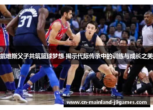 戴维斯父子共筑篮球梦想 揭示代际传承中的训练与成长之美 戴维斯父子共筑篮球梦想 揭示代际传承中的训练与成长之美
