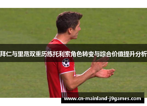 拜仁与里昂双重历练托利索角色转变与综合价值提升分析 拜仁与里昂双重历练托利索角色转变与综合价值提升分析