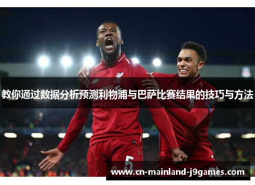 教你通过数据分析预测利物浦与巴萨比赛结果的技巧与方法 教你通过数据分析预测利物浦与巴萨比赛结果的技巧与方法