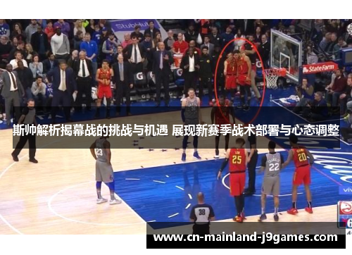 斯帅解析揭幕战的挑战与机遇 展现新赛季战术部署与心态调整 斯帅解析揭幕战的挑战与机遇 展现新赛季战术部署与心态调整