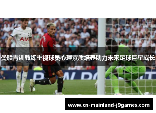 曼联青训教练重视球员心理素质培养助力未来足球巨星成长