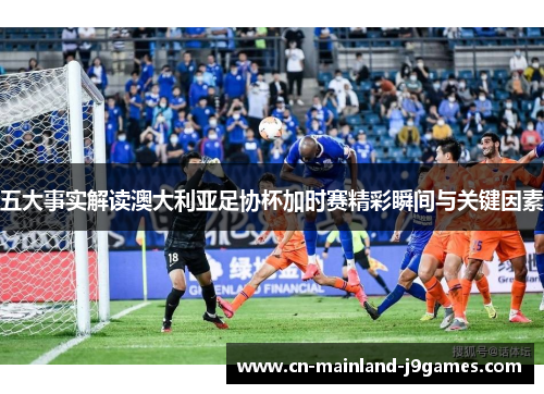 五大事实解读澳大利亚足协杯加时赛精彩瞬间与关键因素 五大事实解读澳大利亚足协杯加时赛精彩瞬间与关键因素