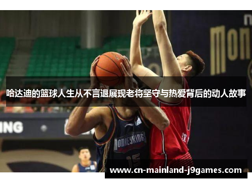 哈达迪的篮球人生从不言退展现老将坚守与热爱背后的动人故事