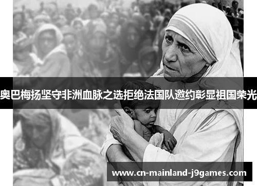 奥巴梅扬坚守非洲血脉之选拒绝法国队邀约彰显祖国荣光 奥巴梅扬坚守非洲血脉之选拒绝法国队邀约彰显祖国荣光