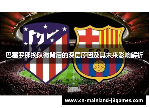 巴塞罗那换队徽背后的深层原因及其未来影响解析 巴塞罗那换队徽背后的深层原因及其未来影响解析