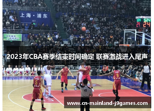 2023年CBA赛季结束时间确定 联赛激战进入尾声 2023年CBA赛季结束时间确定 联赛激战进入尾声
