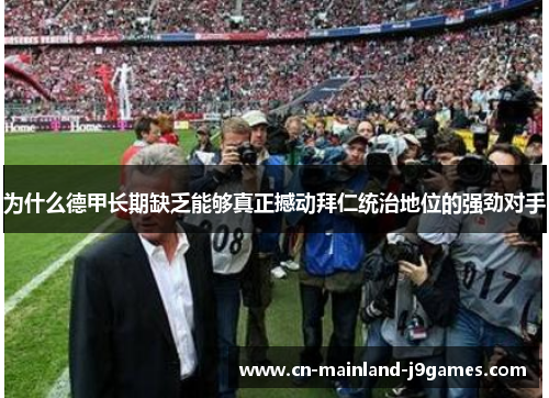 为什么德甲长期缺乏能够真正撼动拜仁统治地位的强劲对手 为什么德甲长期缺乏能够真正撼动拜仁统治地位的强劲对手