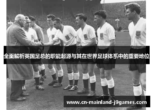 全面解析英国足总的职能起源与其在世界足球体系中的重要地位