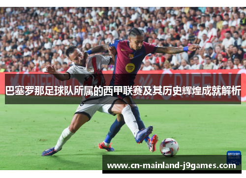 巴塞罗那足球队所属的西甲联赛及其历史辉煌成就解析 巴塞罗那足球队所属的西甲联赛及其历史辉煌成就解析