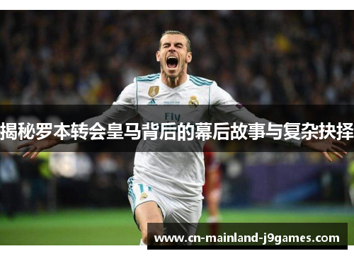 揭秘罗本转会皇马背后的幕后故事与复杂抉择 揭秘罗本转会皇马背后的幕后故事与复杂抉择