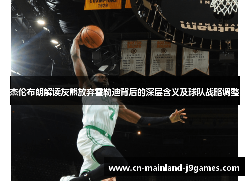 杰伦布朗解读灰熊放弃霍勒迪背后的深层含义及球队战略调整 杰伦布朗解读灰熊放弃霍勒迪背后的深层含义及球队战略调整