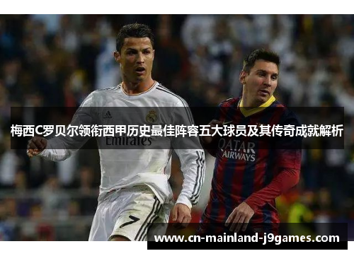 梅西C罗贝尔领衔西甲历史最佳阵容五大球员及其传奇成就解析