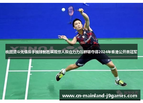 桃田贤斗凭借反手抽球制胜展现惊人反应力力压群雄夺得2024年香港公开赛冠军 桃田贤斗凭借反手抽球制胜展现惊人反应力力压群雄夺得2024年香港公开赛冠军