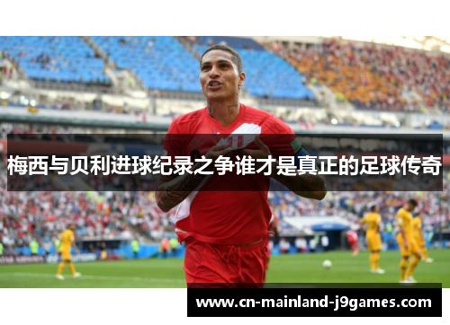 梅西与贝利进球纪录之争谁才是真正的足球传奇 梅西与贝利进球纪录之争谁才是真正的足球传奇