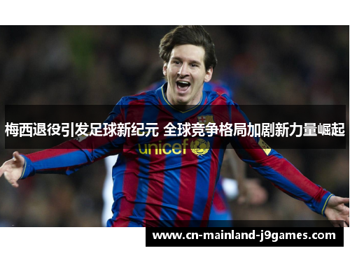 梅西退役引发足球新纪元 全球竞争格局加剧新力量崛起