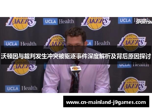 沃顿因与裁判发生冲突被驱逐事件深度解析及背后原因探讨