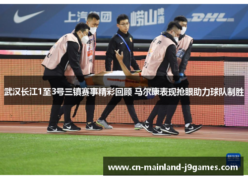 武汉长江1至3号三镇赛事精彩回顾 马尔康表现抢眼助力球队制胜