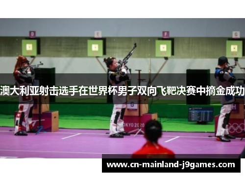 澳大利亚射击选手在世界杯男子双向飞靶决赛中摘金成功
