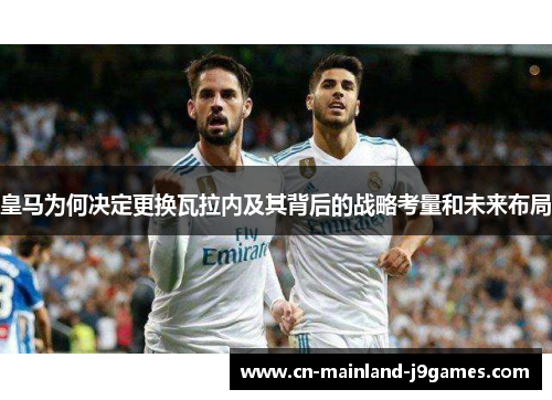 皇马为何决定更换瓦拉内及其背后的战略考量和未来布局