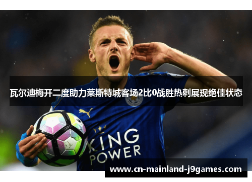 瓦尔迪梅开二度助力莱斯特城客场2比0战胜热刺展现绝佳状态