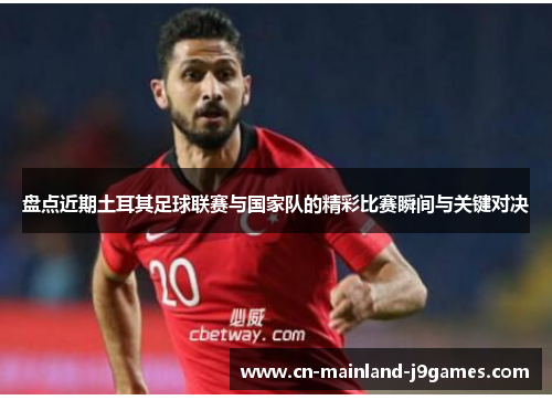 盘点近期土耳其足球联赛与国家队的精彩比赛瞬间与关键对决