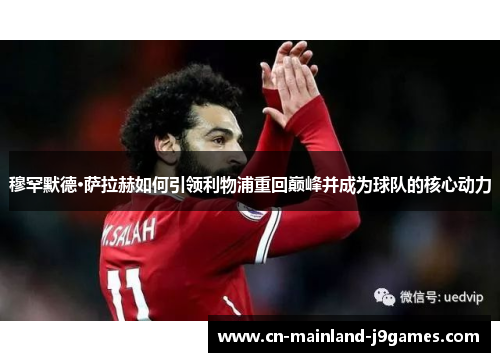 穆罕默德·萨拉赫如何引领利物浦重回巅峰并成为球队的核心动力